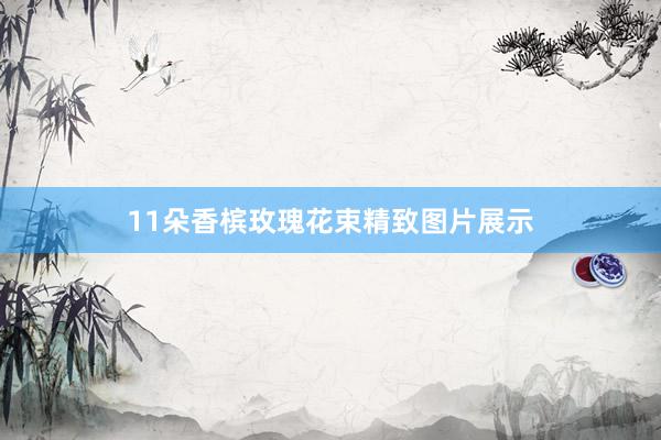 11朵香槟玫瑰花束精致图片展示