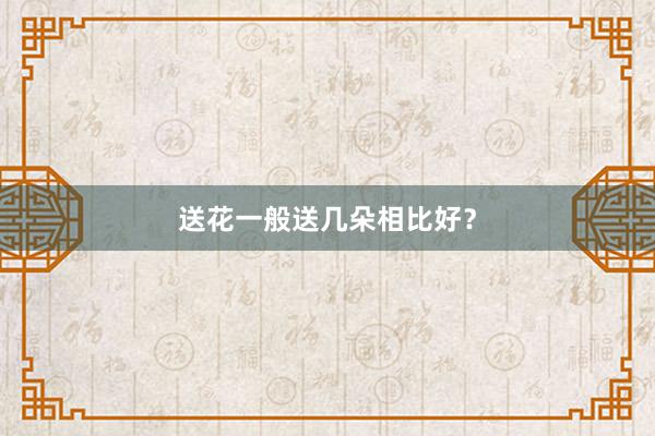 送花一般送几朵相比好？