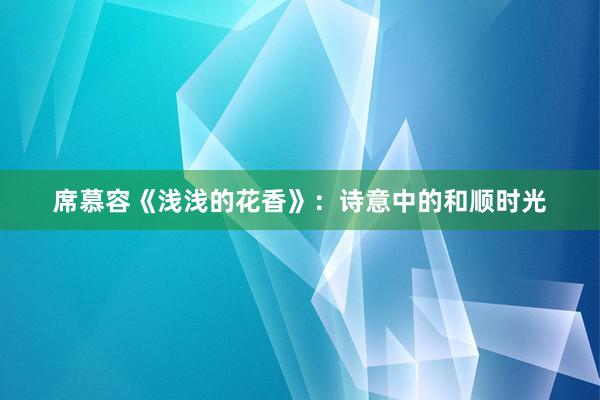 席慕容《浅浅的花香》：诗意中的和顺时光