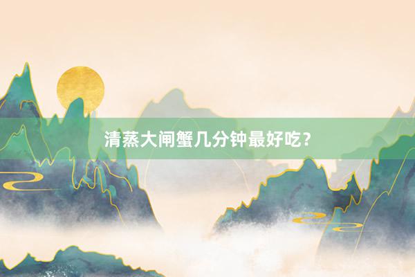 清蒸大闸蟹几分钟最好吃？