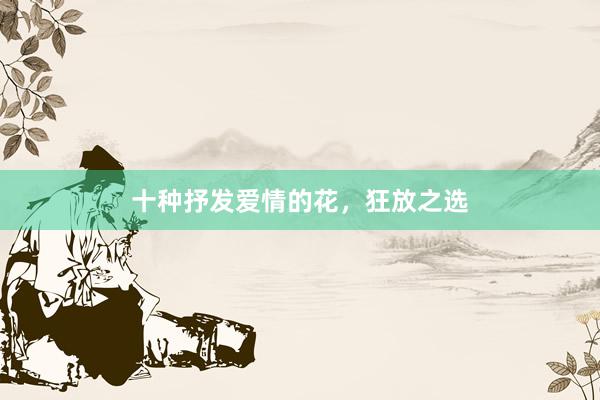 十种抒发爱情的花，狂放之选