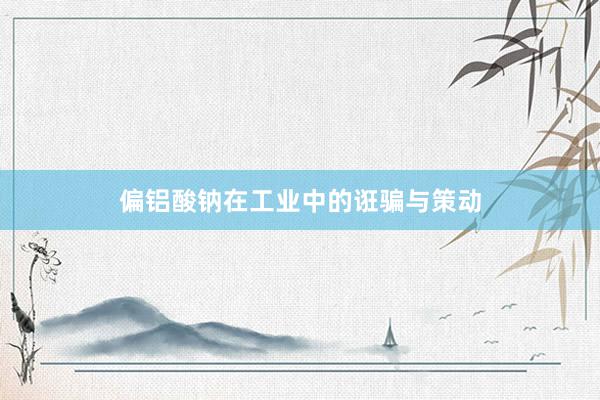 偏铝酸钠在工业中的诳骗与策动