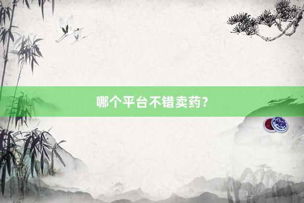 哪个平台不错卖药？