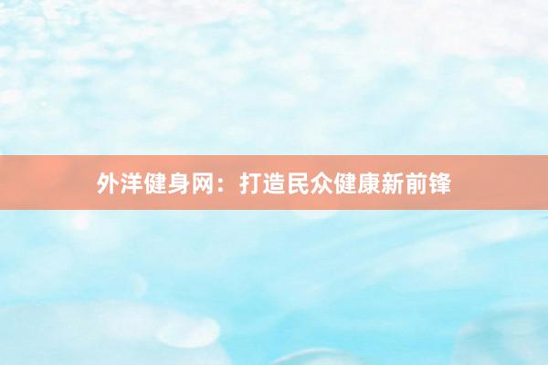 外洋健身网：打造民众健康新前锋
