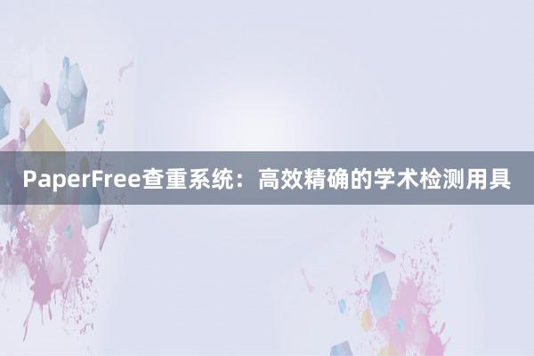 PaperFree查重系统:高效精确的学术检测用具