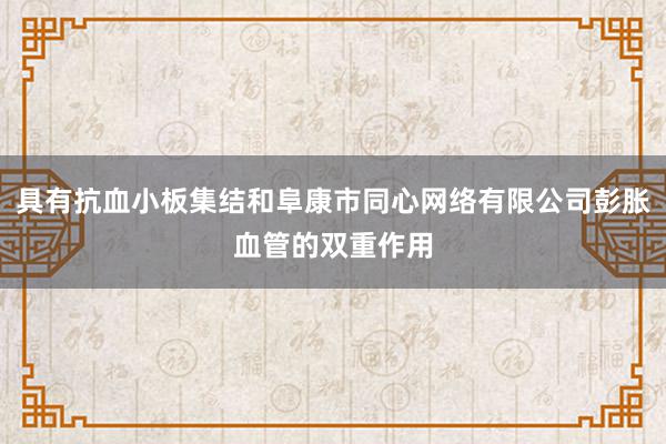 具有抗血小板集结和阜康市同心网络有限公司彭胀血管的双重作用